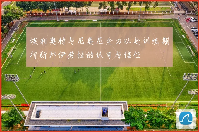 埃利奥特与尼奥尼全力以赴训练期待新帅伊劳拉的认可与信任