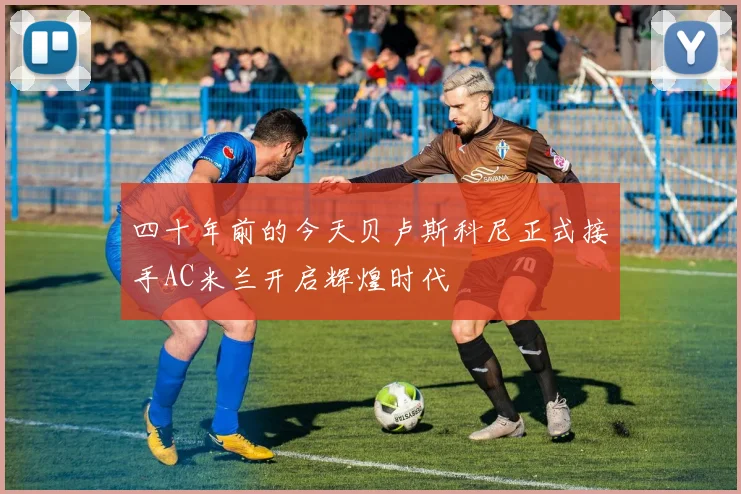 四十年前的今天贝卢斯科尼正式接手AC米兰开启辉煌时代