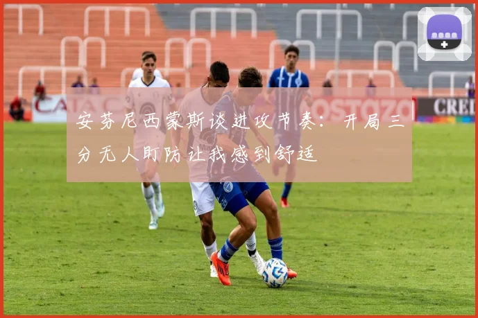 安芬尼西蒙斯谈进攻节奏：开局三分无人盯防让我感到舒适