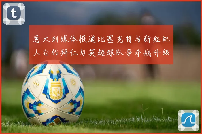意大利媒体报道比塞克将与新经纪人合作拜仁与英超球队争夺战升级