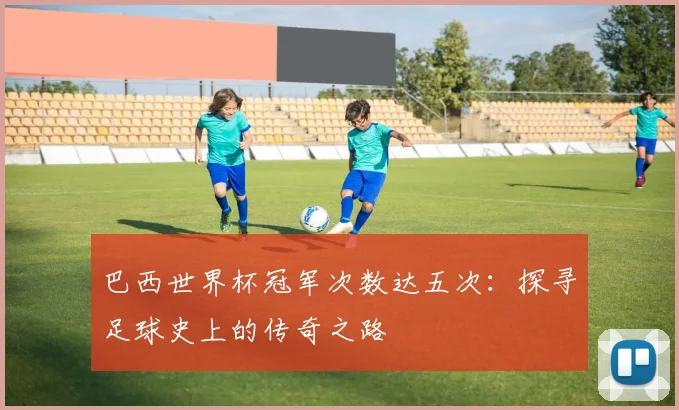 巴西世界杯冠军次数达五次：探寻足球史上的传奇之路