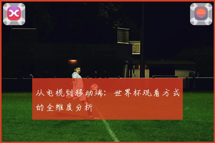 从电视到移动端：世界杯观看方式的全维度分析