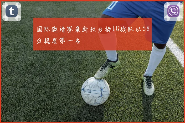国际邀请赛最新积分榜IG战队以58分稳居第一名