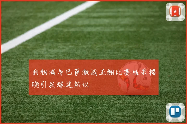 利物浦与巴萨激战正酣比赛结果揭晓引发球迷热议