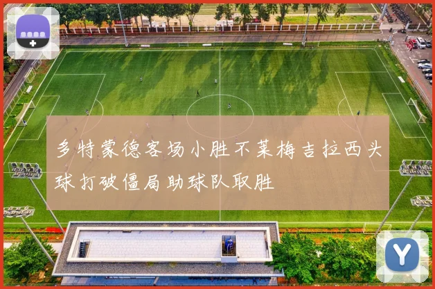 多特蒙德客场小胜不莱梅吉拉西头球打破僵局助球队取胜