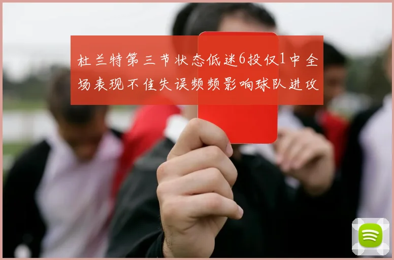 杜兰特第三节状态低迷6投仅1中全场表现不佳失误频频影响球队进攻