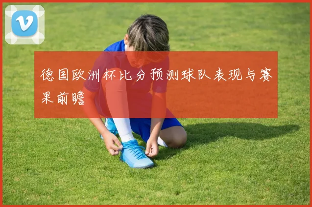 德国欧洲杯比分预测球队表现与赛果前瞻