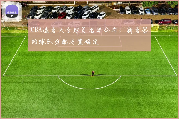 CBA选秀大会球员名单公布，新秀签约球队分配方案确定
