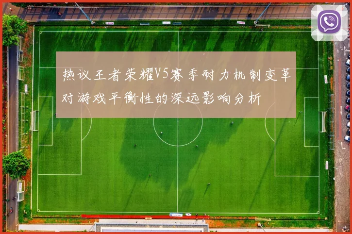 热议王者荣耀V5赛季耐力机制变革对游戏平衡性的深远影响分析
