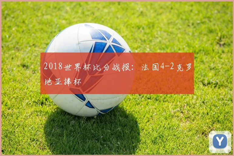 2018世界杯比分战报：法国4-2克罗地亚捧杯
