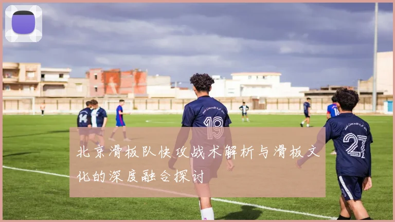 北京滑板队快攻战术解析与滑板文化的深度融合探讨